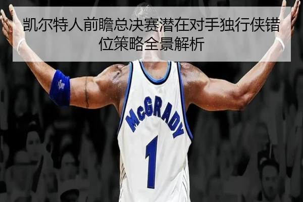 凯尔特人前瞻总决赛潜在对手独行侠错位策略全景解析