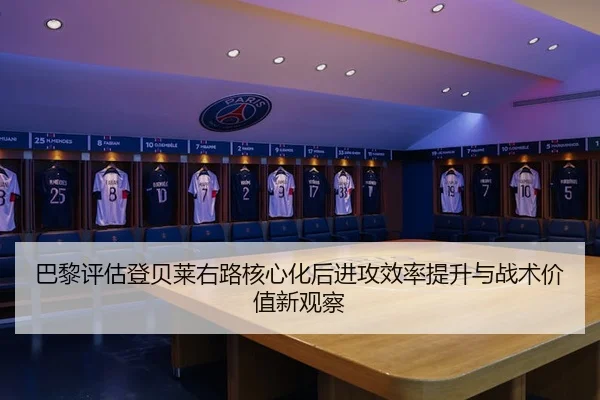 巴黎评估登贝莱右路核心化后进攻效率提升与战术价值新观察