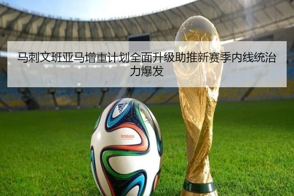 马刺文班亚马增重计划全面升级助推新赛季内线统治力爆发