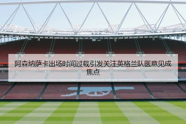 阿森纳萨卡出场时间过载引发关注英格兰队医意见成焦点