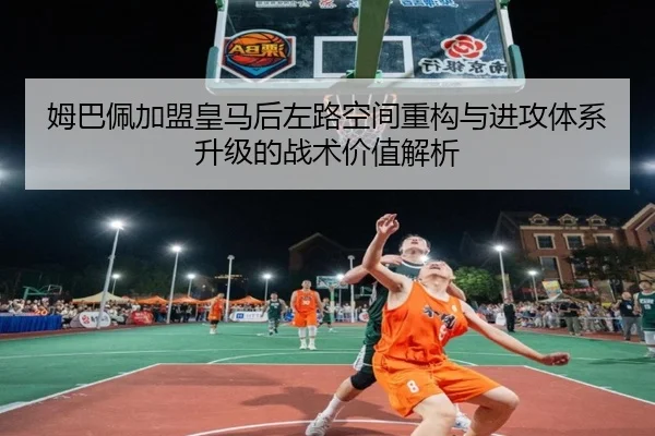 姆巴佩加盟皇马后左路空间重构与进攻体系升级的战术价值解析