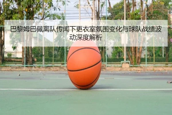 巴黎姆巴佩离队传闻下更衣室氛围变化与球队战绩波动深度解析