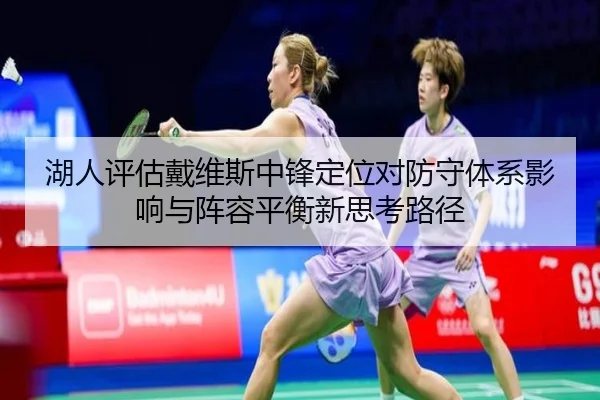 湖人评估戴维斯中锋定位对防守体系影响与阵容平衡新思考路径
